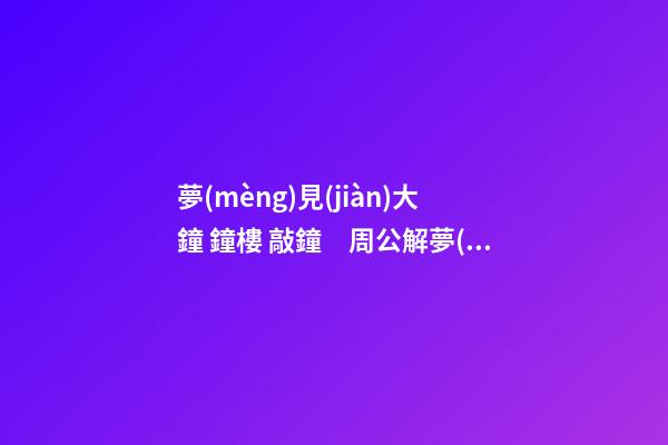 夢(mèng)見(jiàn)大鐘 鐘樓 敲鐘　周公解夢(mèng)之夢(mèng)到大鐘 鐘樓 敲鐘